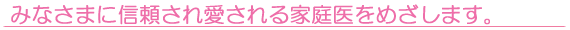 みなさまに信頼され愛される家庭医をめざします。