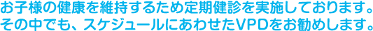 ���q�l�̌��N���ێ����邽�ߒ�����f�����{���Ă���܂��B���̒��ł��A�X�P�W���[���ɂ��킹��VPD�������߂��܂��B
